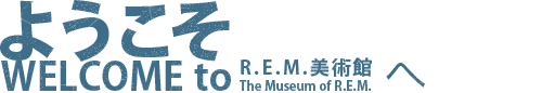 R.E.M.美術館 [The Museum of R.E.M.] へようこそ